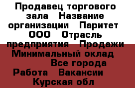 Продавец торгового зала › Название организации ­ Паритет, ООО › Отрасль предприятия ­ Продажи › Минимальный оклад ­ 24 000 - Все города Работа » Вакансии   . Курская обл.